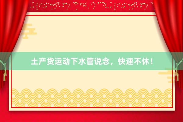 土产货运动下水管说念，快速不休！
