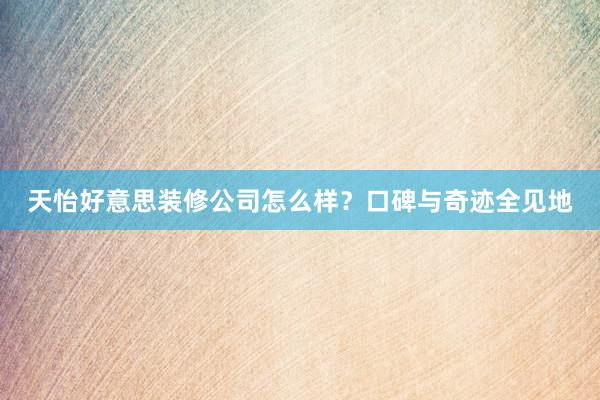 天怡好意思装修公司怎么样？口碑与奇迹全见地