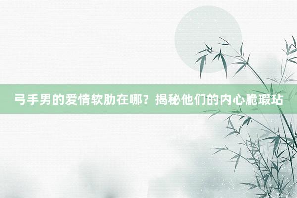 弓手男的爱情软肋在哪？揭秘他们的内心脆瑕玷