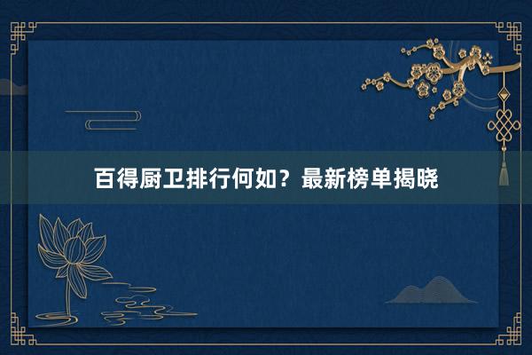 百得厨卫排行何如？最新榜单揭晓