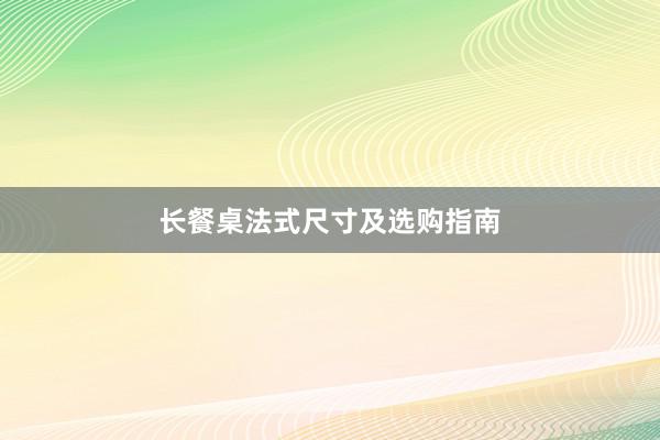 长餐桌法式尺寸及选购指南