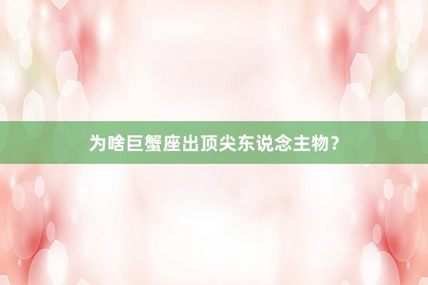 为啥巨蟹座出顶尖东说念主物？