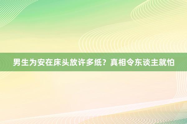 男生为安在床头放许多纸？真相令东谈主就怕