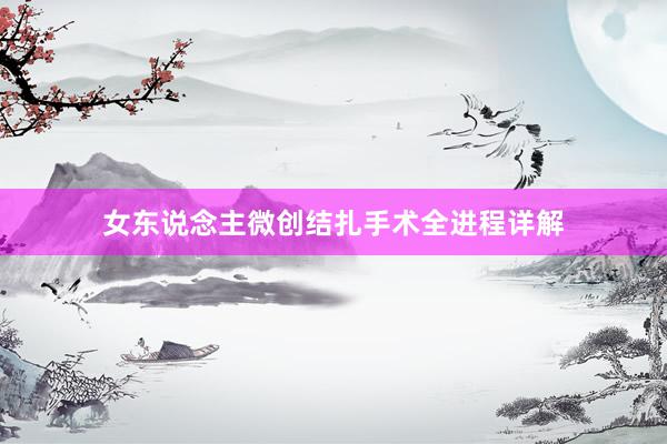 女东说念主微创结扎手术全进程详解