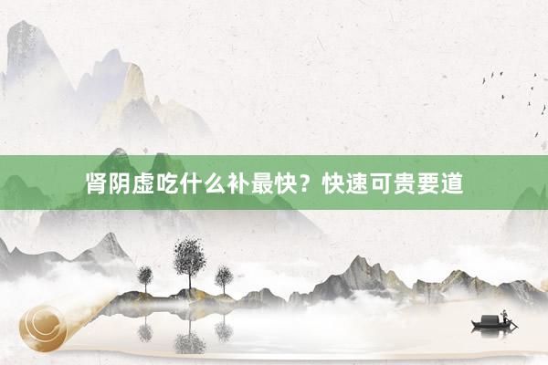 肾阴虚吃什么补最快？快速可贵要道