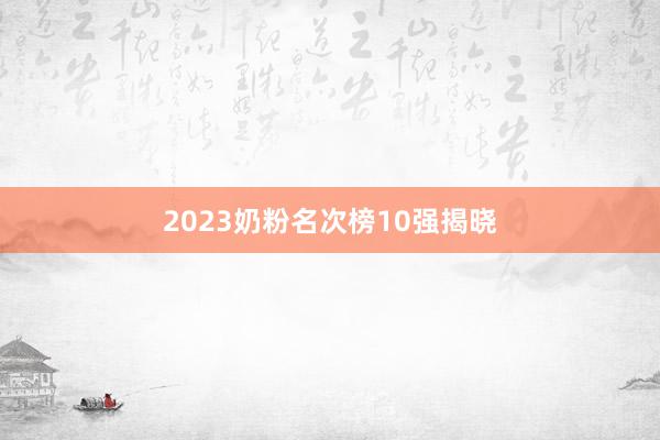 2023奶粉名次榜10强揭晓