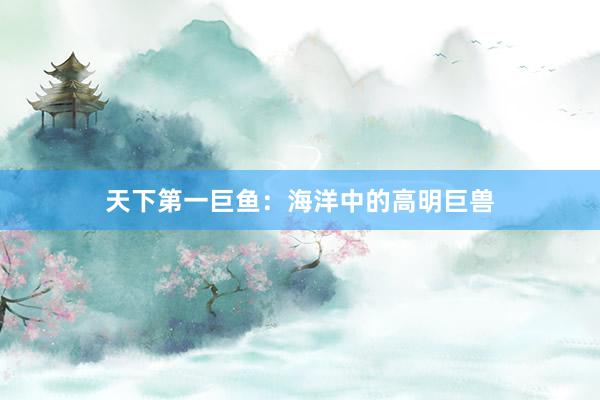 天下第一巨鱼：海洋中的高明巨兽