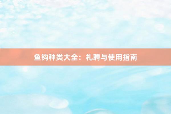 鱼钩种类大全：礼聘与使用指南
