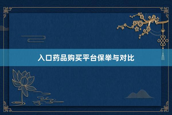 入口药品购买平台保举与对比