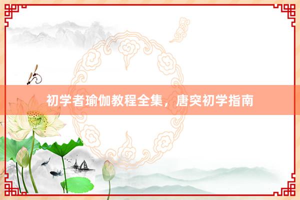 初学者瑜伽教程全集,唐突初学指南