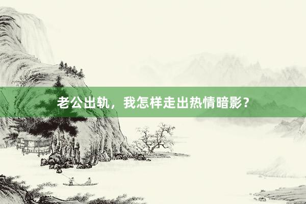 老公出轨,我怎样走出热情暗影?